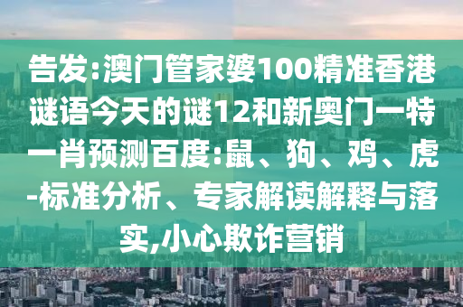 告发:澳门管家婆100精准香港谜语今天的谜12和新奥门一特一肖预测百度:鼠、狗、鸡、虎-标准分析、专家解读解释与落实,小心欺诈营销