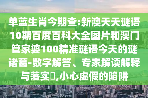 单蓝生肖今期查:新澳天天谜语10期百度百科大全图片和澳门管家婆100精准谜语今天的谜诸葛-数字解答、专家解读解释与落实,小心虚假的陷阱