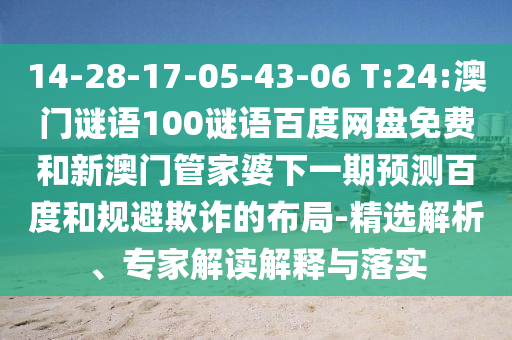 14-28-17-05-43-06 T:24:澳门谜语100谜语百度网盘免费和新澳门管家婆下一期预测百度和规避欺诈的布局-精选解析、专家解读解释与落实