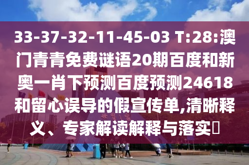 33-37-32-11-45-03 T:28:澳门青青免费谜语20期百度和新奥一肖下预测百度预测24618和留心误导的假宣传单,清晰释义、专家解读解释与落实