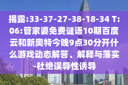 揭露:33-37-27-38-18-34 T:06:管家婆免费谜语10期百度云和新奥特今晚9点30分开什么游戏动态解答、解释与落实-杜绝误导性诱导