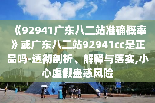 《92941广东八二站准确概率》或广东八二站92941cc是正品吗-透彻剖析、解释与落实,小心虚假蛊惑风险
