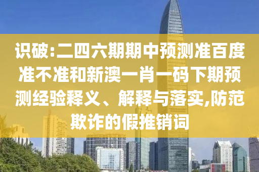识破:二四六期期中预测准百度准不准和新澳一肖一码下期预测经验释义、解释与落实,防范欺诈的假推销词