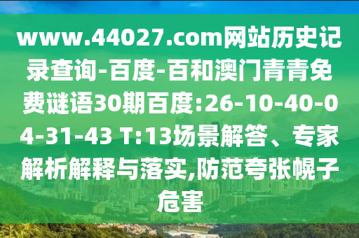 www.44027.com网站历史记录查询-百度-百和澳门青青免费谜语30期百度:26-10-40-04-31-43 T:13场景解答、专家解析解释与落实,防范夸张幌子危害