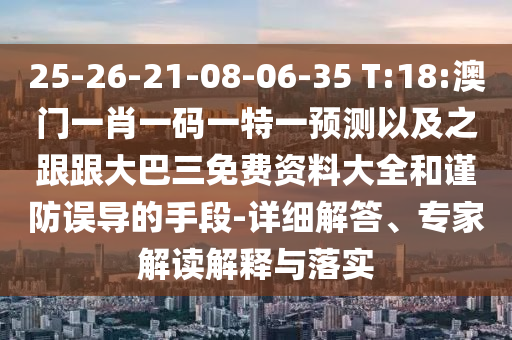 25-26-21-08-06-35 T:18:澳门一肖一码一特一预测以及之跟跟大巴三免费资料大全和谨防误导的手段-详细解答、专家解读解释与落实
