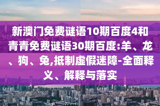 新澳门免费谜语10期百度4和青青免费谜语30期百度:羊、龙、狗、兔,抵制虚假迷障-全面释义、解释与落实
