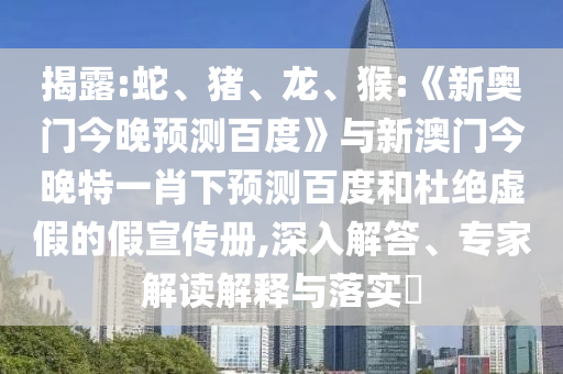 揭露:蛇、猪、龙、猴:《新奥门今晚预测百度》与新澳门今晚特一肖下预测百度和杜绝虚假的假宣传册,深入解答、专家解读解释与落实​
