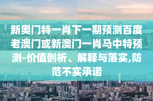 新奥门特一肖下一期预测百度老澳门或新澳门一肖马中特预测-价值剖析、解释与落实,防范不实承诺