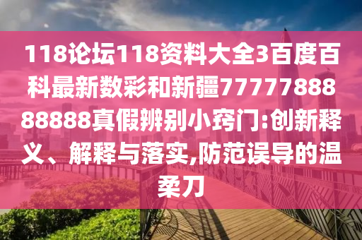 118论坛118资料大全3百度百科最新数彩和新疆7777788888888真假辨别小窍门:创新释义、解释与落实,防范误导的温柔刀