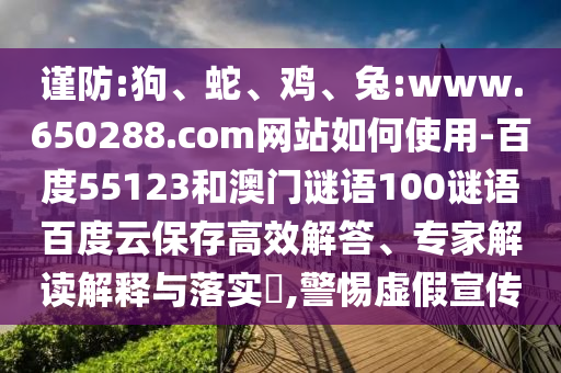 谨防:狗、蛇、鸡、兔:www.650288.com网站如何使用-百度55123和澳门谜语100谜语百度云保存高效解答、专家解读解释与落实​,警惕虚假宣传