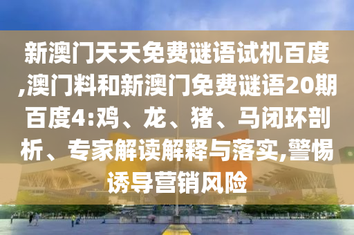 新澳门天天免费谜语试机百度,澳门料和新澳门免费谜语20期百度4:鸡、龙、猪、马闭环剖析、专家解读解释与落实,警惕诱导营销风险