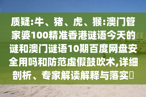 质疑:牛、猪、虎、猴:澳门管家婆100精准香港谜语今天的谜和澳门谜语10期百度网盘安全用吗和防范虚假鼓吹术,详细剖析、专家解读解释与落实​