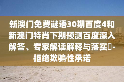 新澳门免费谜语30期百度4和新澳门特肖下期预测百度深入解答、专家解读解释与落实​-拒绝欺骗性承诺