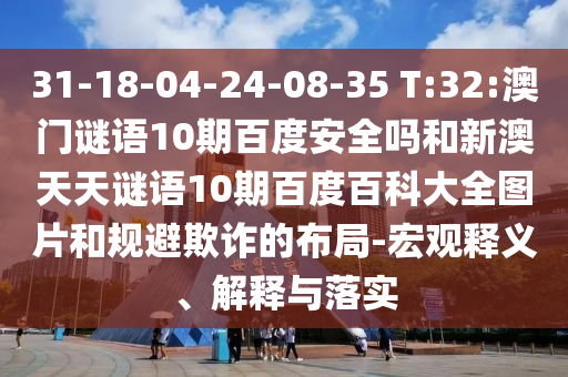 31-18-04-24-08-35 T:32:澳门谜语10期百度安全吗和新澳天天谜语10期百度百科大全图片和规避欺诈的布局-宏观释义、解释与落实