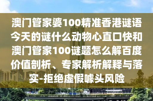 澳门管家婆100精准香港谜语今天的谜什么动物心直口快和澳门管家100谜题怎么解百度价值剖析、专家解析解释与落实-拒绝虚假噱头风险