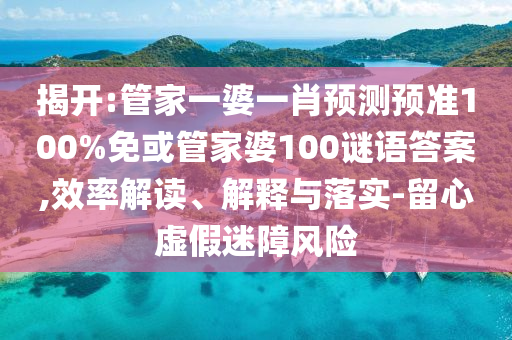 揭开:管家一婆一肖预测预准100%免或管家婆100谜语答案,效率解读、解释与落实-留心虚假迷障风险