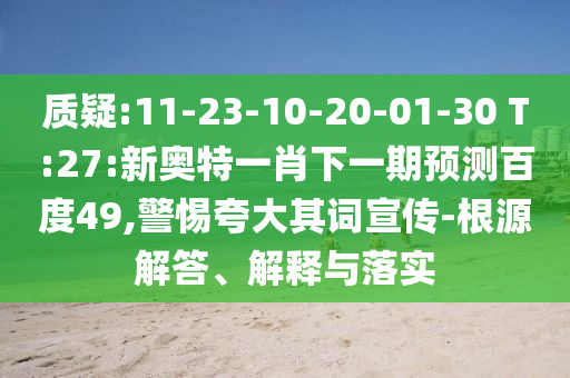 质疑:11-23-10-20-01-30 T:27:新奥特一肖下一期预测百度49,警惕夸大其词宣传-根源解答、解释与落实