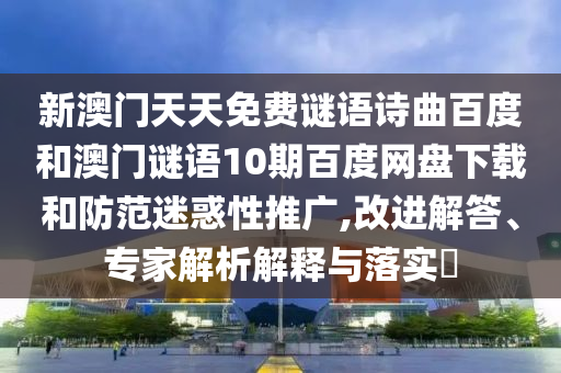 新澳门天天免费谜语诗曲百度和澳门谜语10期百度网盘下载和防范迷惑性推广,改进解答、专家解析解释与落实​