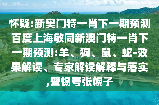 怀疑:新奥门特一肖下一期预测百度上海敏同新澳门特一肖下一期预测:羊、狗、鼠、蛇-效果解读、专家解读解释与落实,警惕夸张幌子