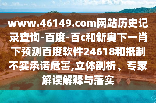 www.46149.com网站历史记录查询-百度-百c和新奥下一肖下预测百度软件24618和抵制不实承诺危害,立体剖析、专家解读解释与落实