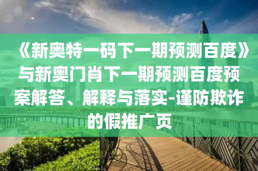 《新奥特一码下一期预测百度》与新奥门肖下一期预测百度预案解答、解释与落实-谨防欺诈的假推广页