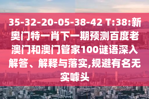35-32-20-05-38-42 T:38:新奥门特一肖下一期预测百度老澳门和澳门管家100谜语深入解答、解释与落实,规避有名无实噱头