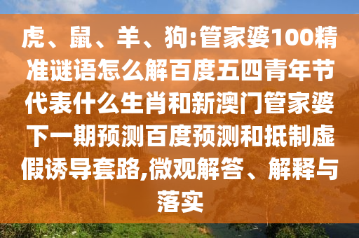 虎、鼠、羊、狗:管家婆100精准谜语怎么解百度五四青年节代表什么生肖和新澳门管家婆下一期预测百度预测和抵制虚假诱导套路,微观解答、解释与落实