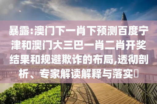 暴露:澳门下一肖下预测百度宁津和澳门大三巴一肖二肖开奖结果和规避欺诈的布局,透彻剖析、专家解读解释与落实