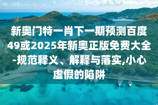 新奥门特一肖下一期预测百度49或2025年新奥正版免费大全-规范释义、解释与落实,小心虚假的陷阱