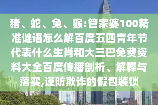 猪、蛇、兔、猴:管家婆100精准谜语怎么解百度五四青年节代表什么生肖和大三巴免费资料大全百度传播剖析、解释与落实,谨防欺诈的假包装锁