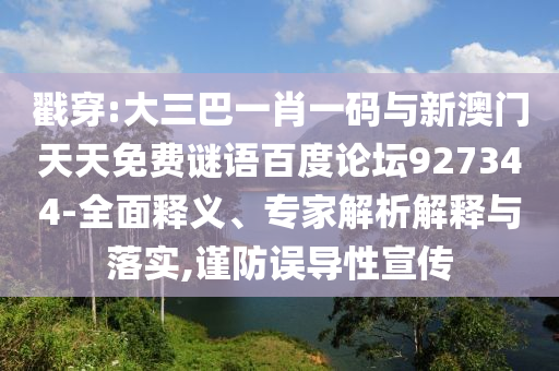 戳穿:大三巴一肖一码与新澳门天天免费谜语百度论坛927344-全面释义、专家解析解释与落实,谨防误导性宣传