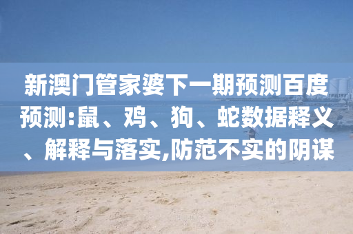 新澳门管家婆下一期预测百度预测:鼠、鸡、狗、蛇数据释义、解释与落实,防范不实的阴谋