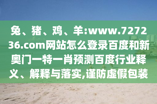 兔、猪、鸡、羊:www.727236.com网站怎么登录百度和新奥门一特一肖预测百度行业释义、解释与落实,谨防虚假包装