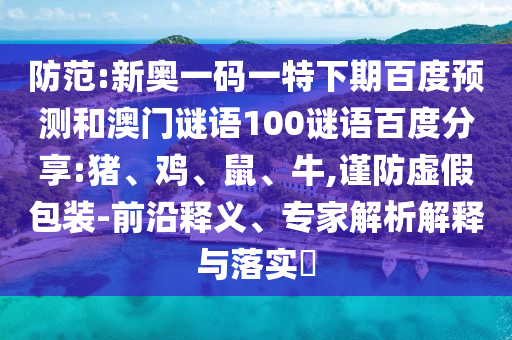 防范:新奥一码一特下期百度预测和澳门谜语100谜语百度分享:猪、鸡、鼠、牛,谨防虚假包装-前沿释义、专家解析解释与落实​
