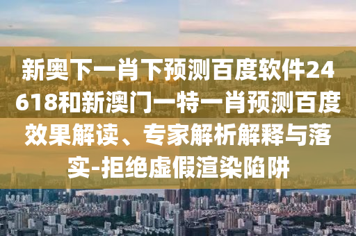 新奥下一肖下预测百度软件24618和新澳门一特一肖预测百度效果解读、专家解析解释与落实-拒绝虚假渲染陷阱
