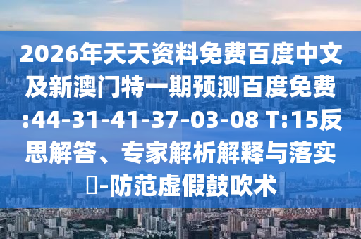 2026年天天资料免费百度中文及新澳门特一期预测百度免费:44-31-41-37-03-08 T:15反思解答、专家解析解释与落实-防范虚假鼓吹术