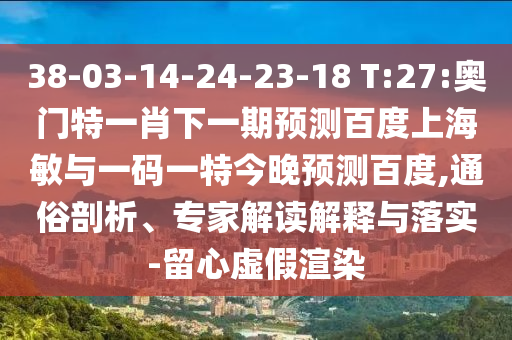 38-03-14-24-23-18 T:27:奥门特一肖下一期预测百度上海敏与一码一特今晚预测百度,通俗剖析、专家解读解释与落实-留心虚假渲染