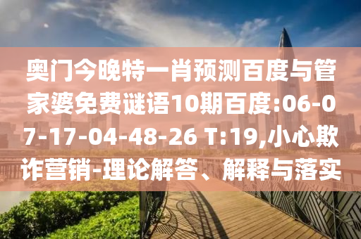 奥门今晚特一肖预测百度与管家婆免费谜语10期百度:06-07-17-04-48-26 T:19,小心欺诈营销-理论解答、解释与落实