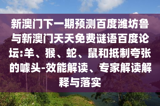 新澳门下一期预测百度潍坊鲁与新澳门天天免费谜语百度论坛:羊、猴、蛇、鼠和抵制夸张的噱头-效能解读、专家解读解释与落实