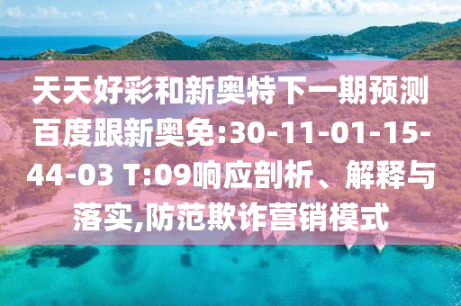 天天好彩和新奥特下一期预测百度跟新奥免:30-11-01-15-44-03 T:09响应剖析、解释与落实,防范欺诈营销模式
