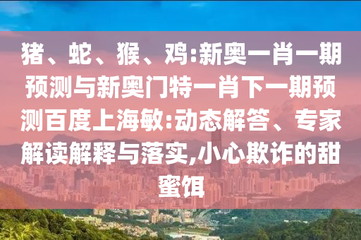 猪、蛇、猴、鸡:新奥一肖一期预测与新奥门特一肖下一期预测百度上海敏:动态解答、专家解读解释与落实,小心欺诈的甜蜜饵