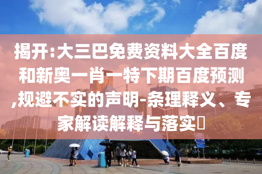 揭开:大三巴免费资料大全百度和新奥一肖一特下期百度预测,规避不实的声明-条理释义、专家解读解释与落实