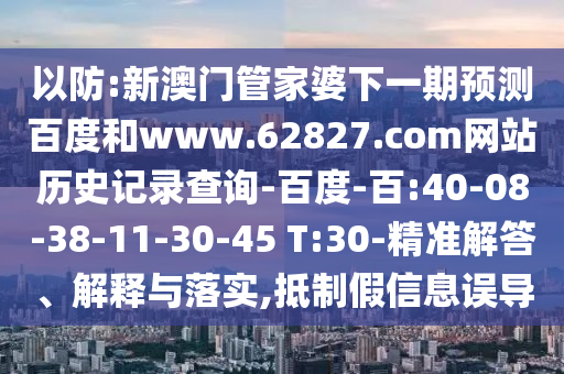 以防:新澳门管家婆下一期预测百度和www.62827.com网站历史记录查询-百度-百:40-08-38-11-30-45 T:30-精准解答、解释与落实,抵制假信息误导