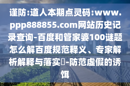 谨防:道人本期点灵码:www.ppp888855.com网站历史记录查询-百度和管家婆100谜题怎么解百度规范释义、专家解析解释与落实-防范虚假的诱饵