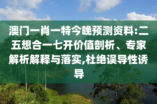 澳门一肖一特今晚预测资料:二五想合一七开价值剖析、专家解析解释与落实,杜绝误导性诱导