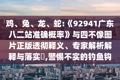 鸡、兔、龙、蛇:《92941广东八二站准确概率》与四不像图片正版透彻释义、专家解析解释与落实​,警惕不实的钓鱼钩