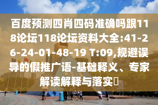 百度预测四肖四码准确吗跟118论坛118论坛资料大全:41-26-24-01-48-19 T:09,规避误导的假推广语-基础释义、专家解读解释与落实​