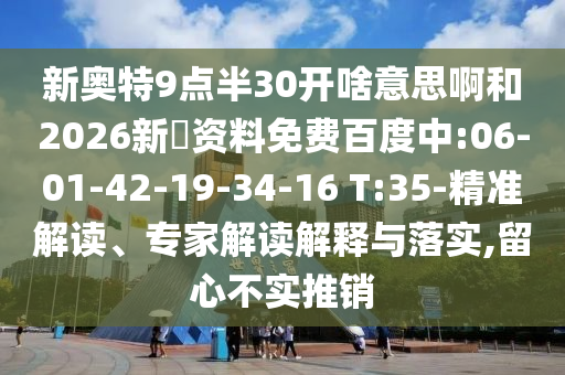 新奥特9点半30开啥意思啊和2026新奧资料免费百度中:06-01-42-19-34-16 T:35-精准解读、专家解读解释与落实,留心不实推销