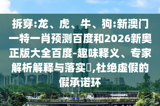 拆穿:龙、虎、牛、狗:新澳门一特一肖预测百度和2026新奥正版大全百度-趣味释义、专家解析解释与落实​,杜绝虚假的假承诺环
