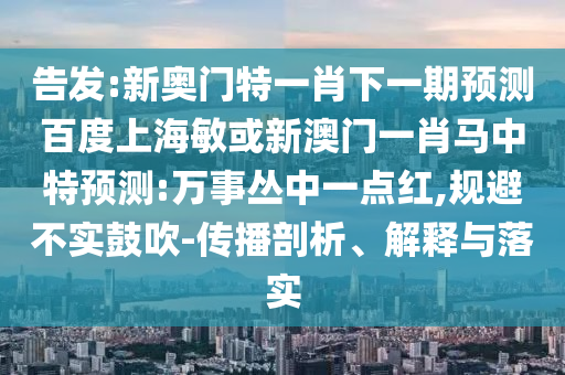 告发:新奥门特一肖下一期预测百度上海敏或新澳门一肖马中特预测:万事丛中一点红,规避不实鼓吹-传播剖析、解释与落实
